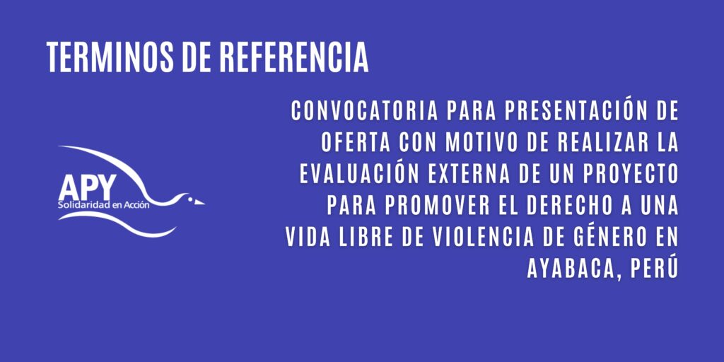 Convocatoria para presentación de oferta con motivo de realizar la evaluación externa del proyecto Promover el derecho a una vida libre de VG; fortalecimiento de capacidades de OSC, gobiernos locales e instituciones para la articulación de servicios públicos en el marco de la Ley 30364 en Ayabaca, Piura financiado por la Agencia Española de Cooperación Internacional al Desarrollo